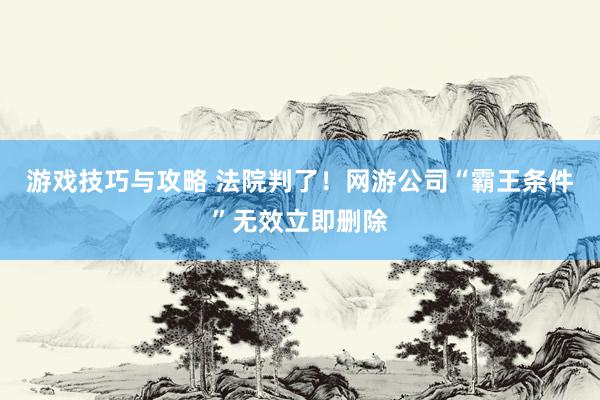 游戏技巧与攻略 法院判了！网游公司“霸王条件”无效立即删除