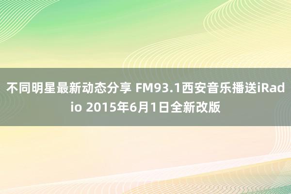 不同明星最新动态分享 FM93.1西安音乐播送iRadio 2015年6月1日全新改版