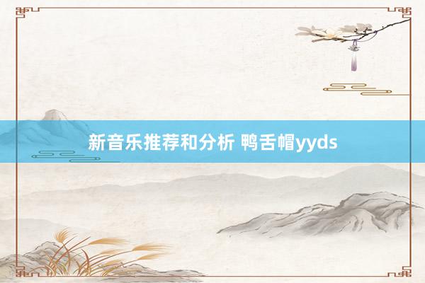 新音乐推荐和分析 鸭舌帽yyds