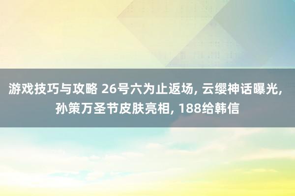 游戏技巧与攻略 26号六为止返场, 云缨神话曝光, 孙策万圣节皮肤亮相, 188给韩信