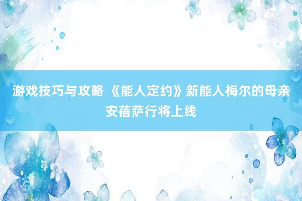 游戏技巧与攻略 《能人定约》新能人梅尔的母亲安蓓萨行将上线