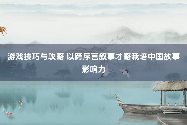 游戏技巧与攻略 以跨序言叙事才略栽培中国故事影响力