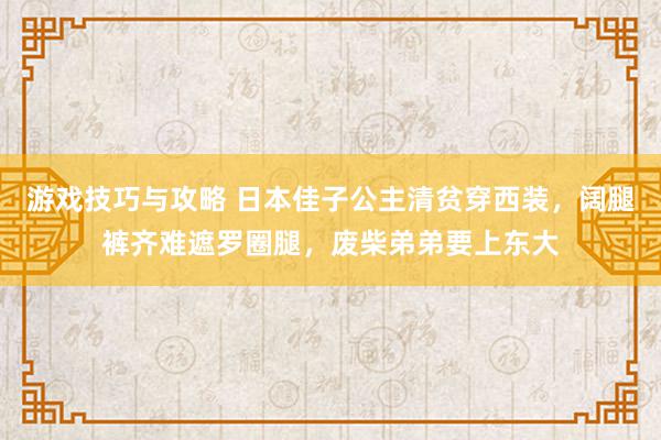 游戏技巧与攻略 日本佳子公主清贫穿西装，阔腿裤齐难遮罗圈腿，废柴弟弟要上东大