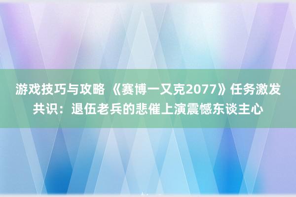 游戏技巧与攻略 《赛博一又克2077》任务激发共识：退伍老兵的悲催上演震憾东谈主心