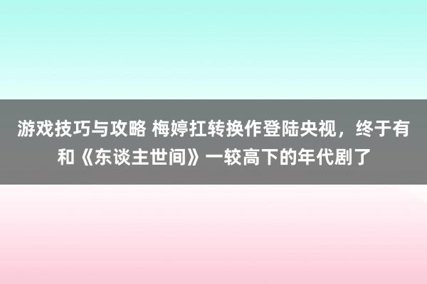 游戏技巧与攻略 梅婷扛转换作登陆央视，终于有和《东谈主世间》一较高下的年代剧了