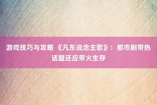 游戏技巧与攻略 《凡东说念主歌》：都市剧带热话题还应带火生存