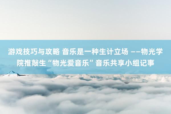 游戏技巧与攻略 音乐是一种生计立场 ——物光学院推敲生“物光爱音乐”音乐共享小组记事