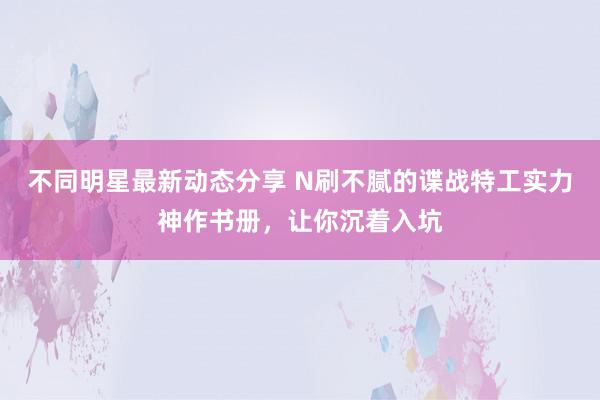 不同明星最新动态分享 N刷不腻的谍战特工实力神作书册，让你沉着入坑