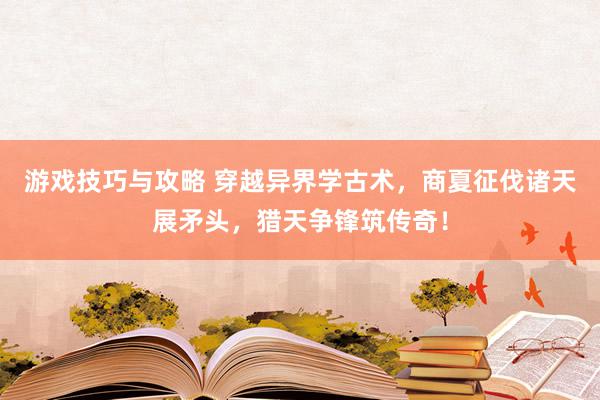 游戏技巧与攻略 穿越异界学古术，商夏征伐诸天展矛头，猎天争锋筑传奇！