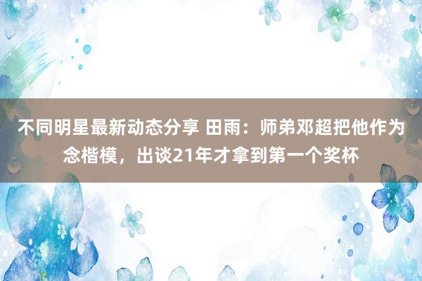 不同明星最新动态分享 田雨：师弟邓超把他作为念楷模，出谈21年才拿到第一个奖杯