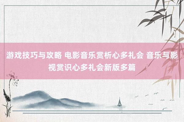 游戏技巧与攻略 电影音乐赏析心多礼会 音乐与影视赏识心多礼会新版多篇