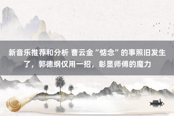 新音乐推荐和分析 曹云金“惦念”的事照旧发生了，郭德纲仅用一招，彰显师傅的魔力