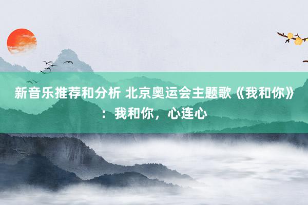 新音乐推荐和分析 北京奥运会主题歌《我和你》：我和你，心连心