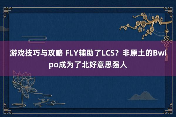 游戏技巧与攻略 FLY辅助了LCS？非原土的Bwipo成为了北好意思强人