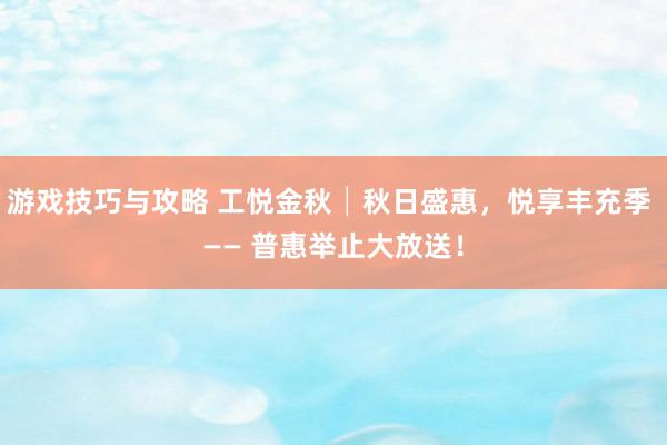 游戏技巧与攻略 工悦金秋│秋日盛惠，悦享丰充季 —— 普惠举止大放送！