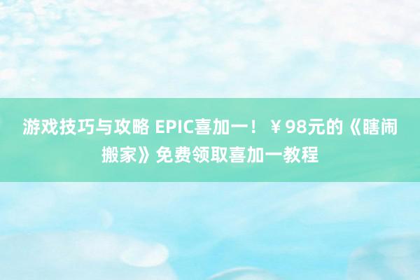 游戏技巧与攻略 EPIC喜加一！￥98元的《瞎闹搬家》免费领取喜加一教程