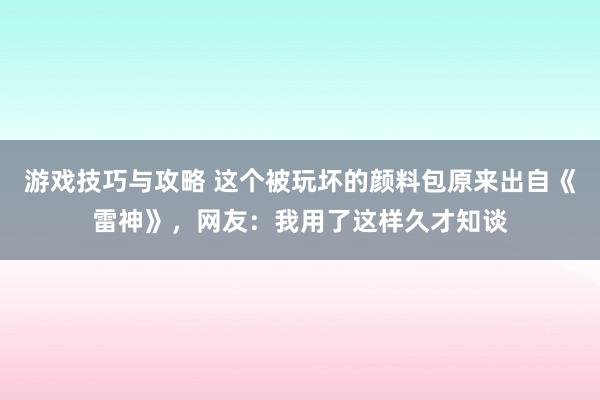 游戏技巧与攻略 这个被玩坏的颜料包原来出自《雷神》，网友：我用了这样久才知谈