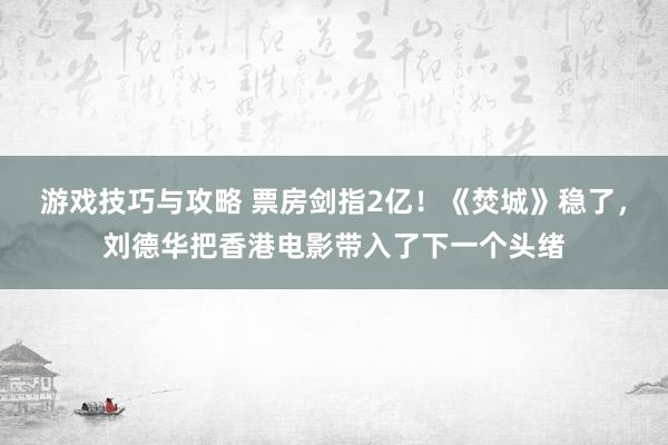 游戏技巧与攻略 票房剑指2亿！《焚城》稳了，刘德华把香港电影带入了下一个头绪