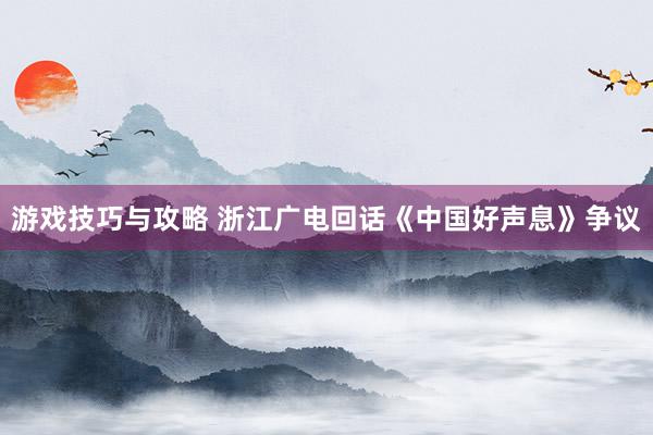 游戏技巧与攻略 浙江广电回话《中国好声息》争议