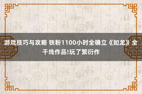 游戏技巧与攻略 铁粉1100小时全确立《如龙》全干线作品!玩了繁衍作