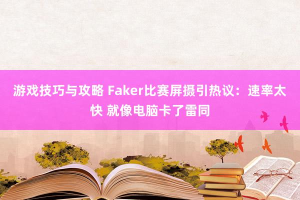 游戏技巧与攻略 Faker比赛屏摄引热议：速率太快 就像电脑卡了雷同