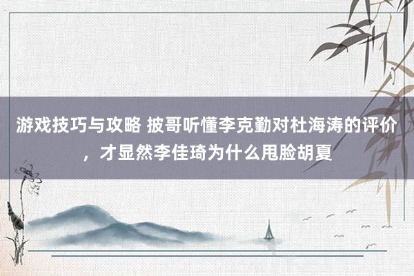 游戏技巧与攻略 披哥听懂李克勤对杜海涛的评价，才显然李佳琦为什么甩脸胡夏