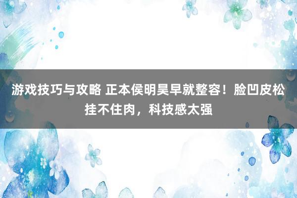 游戏技巧与攻略 正本侯明昊早就整容！脸凹皮松挂不住肉，科技感太强