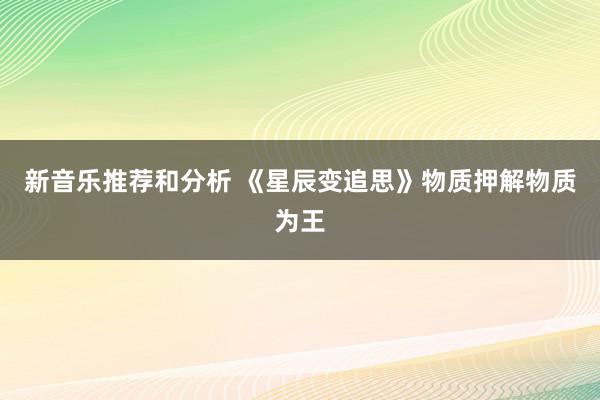 新音乐推荐和分析 《星辰变追思》物质押解物质为王