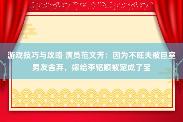 游戏技巧与攻略 演员范文芳：因为不旺夫被巨室男友舍弃，嫁给李铭顺被宠成了宝