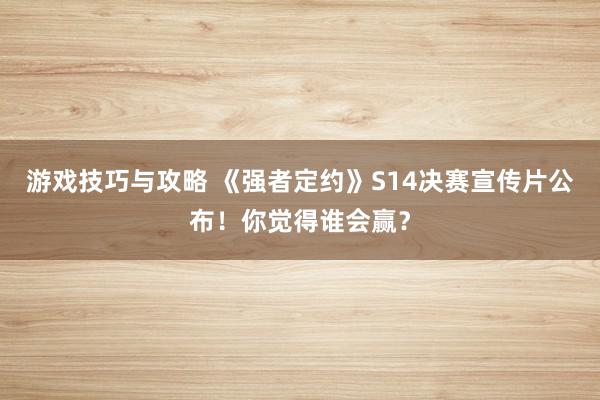 游戏技巧与攻略 《强者定约》S14决赛宣传片公布！你觉得谁会赢？