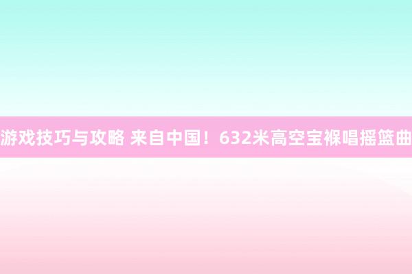 游戏技巧与攻略 来自中国！632米高空宝褓唱摇篮曲