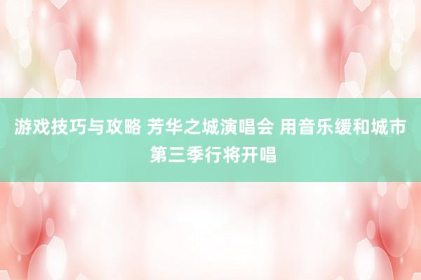 游戏技巧与攻略 芳华之城演唱会 用音乐缓和城市 第三季行将开唱