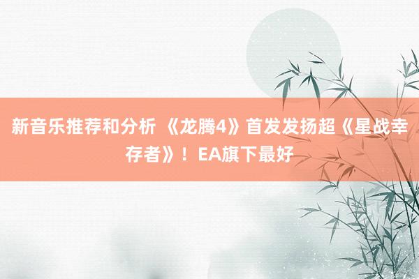 新音乐推荐和分析 《龙腾4》首发发扬超《星战幸存者》！EA旗下最好