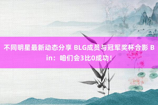 不同明星最新动态分享 BLG成员与冠军奖杯合影 Bin：咱们会3比0成功！