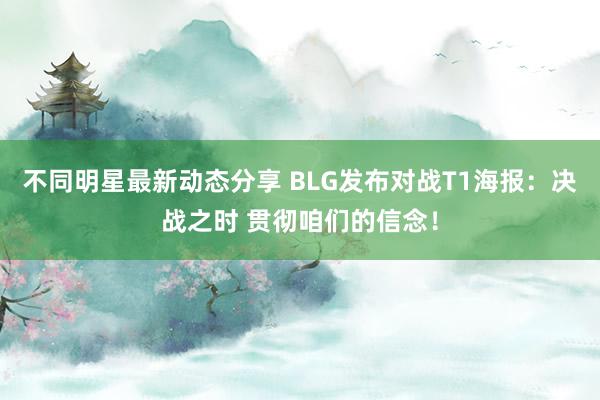 不同明星最新动态分享 BLG发布对战T1海报：决战之时 贯彻咱们的信念！