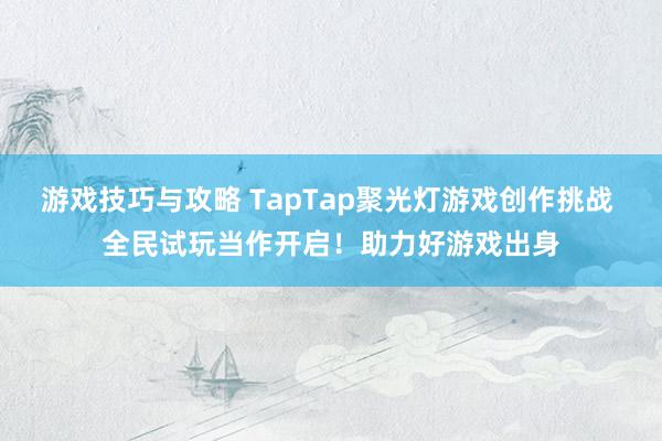 游戏技巧与攻略 TapTap聚光灯游戏创作挑战 全民试玩当作开启！助力好游戏出身