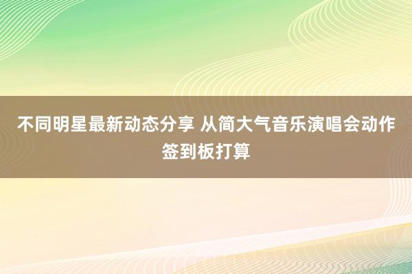 不同明星最新动态分享 从简大气音乐演唱会动作签到板打算