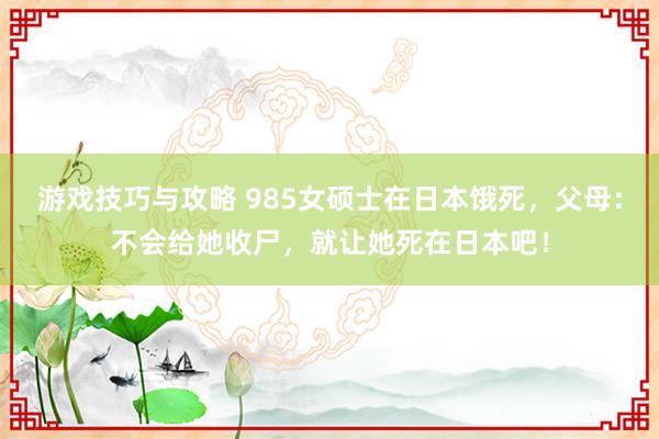 游戏技巧与攻略 985女硕士在日本饿死，父母：不会给她收尸，就让她死在日本吧！