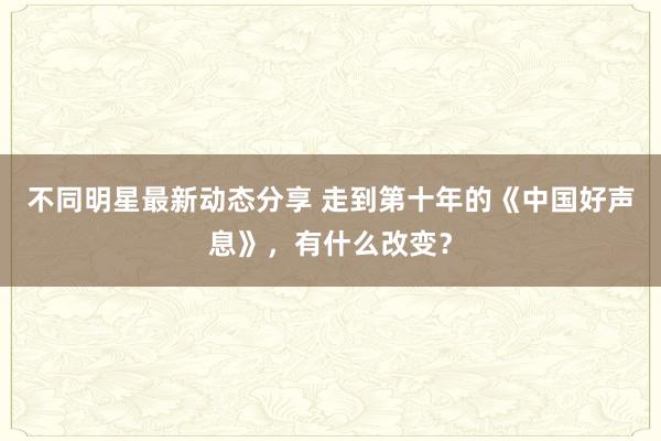 不同明星最新动态分享 走到第十年的《中国好声息》，有什么改变？