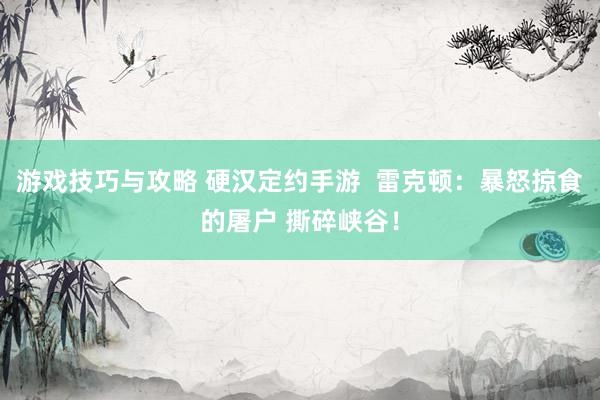 游戏技巧与攻略 硬汉定约手游  雷克顿：暴怒掠食的屠户 撕碎峡谷！