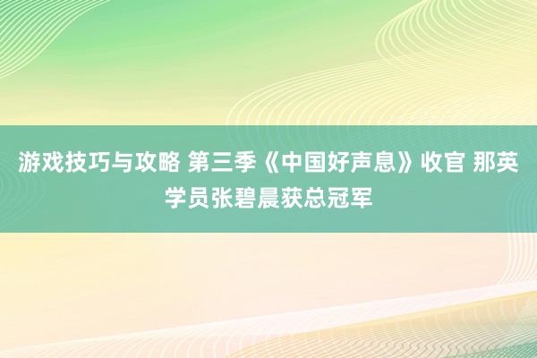 游戏技巧与攻略 第三季《中国好声息》收官 那英学员张碧晨获总冠军