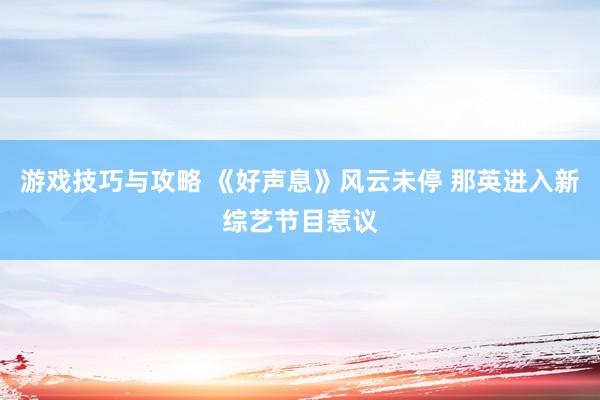 游戏技巧与攻略 《好声息》风云未停 那英进入新综艺节目惹议