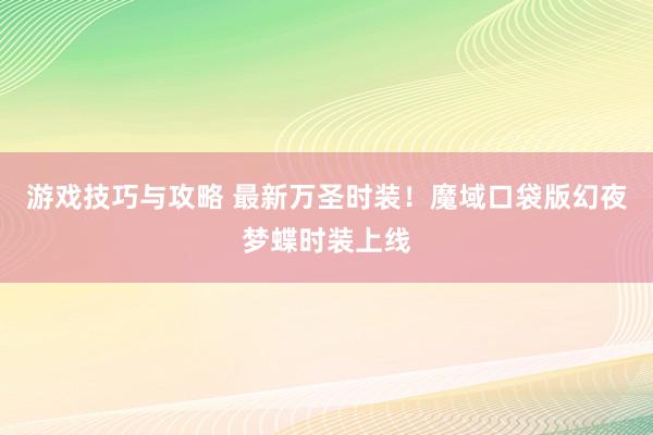 游戏技巧与攻略 最新万圣时装！魔域口袋版幻夜梦蝶时装上线