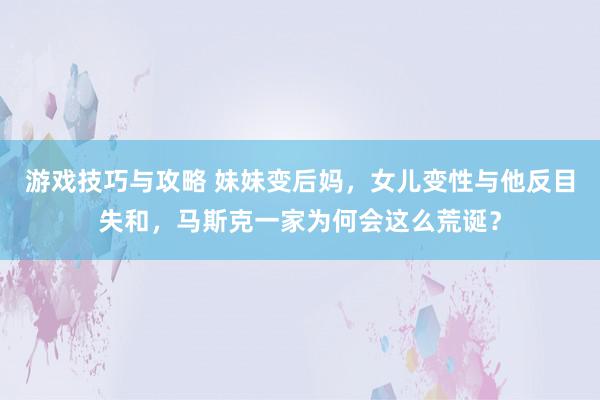 游戏技巧与攻略 妹妹变后妈，女儿变性与他反目失和，马斯克一家为何会这么荒诞？