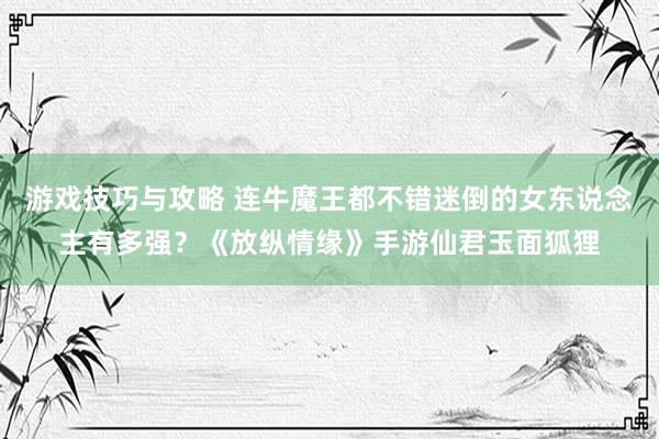 游戏技巧与攻略 连牛魔王都不错迷倒的女东说念主有多强？《放纵情缘》手游仙君玉面狐狸