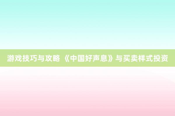 游戏技巧与攻略 《中国好声息》与买卖样式投资