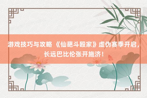 游戏技巧与攻略 《仙葩斗殴家》虚伪赛季开启，长远巴比伦张开施济！