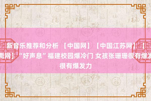 新音乐推荐和分析 【中国网】【中国江苏网】【东南网】“好声息”福建校园爆冷门 女孩张珊珊很有爆发力