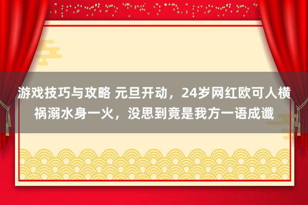 游戏技巧与攻略 元旦开动，24岁网红欧可人横祸溺水身一火，没思到竟是我方一语成谶