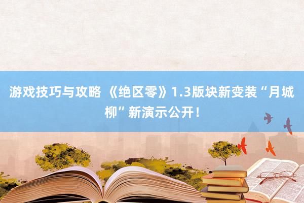 游戏技巧与攻略 《绝区零》1.3版块新变装“月城柳”新演示公开！